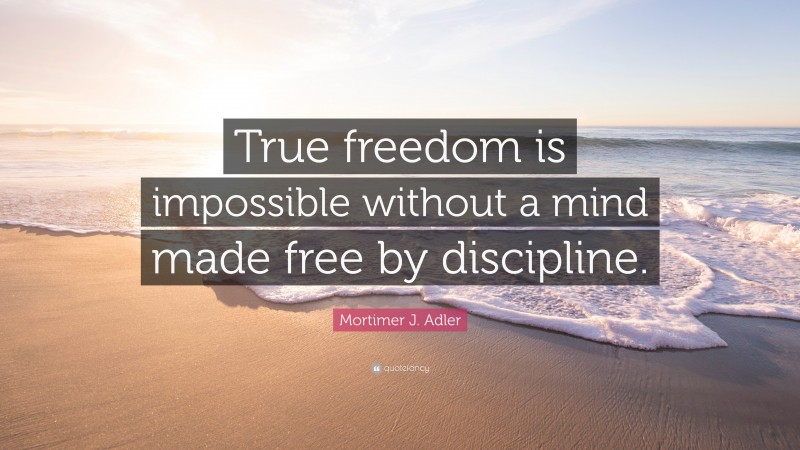 Mortimer J. Adler Quote: “True freedom is impossible without a mind made free by discipline.”