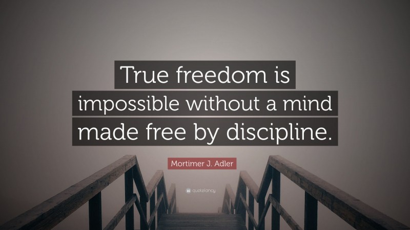 Mortimer J. Adler Quote: “True freedom is impossible without a mind made free by discipline.”