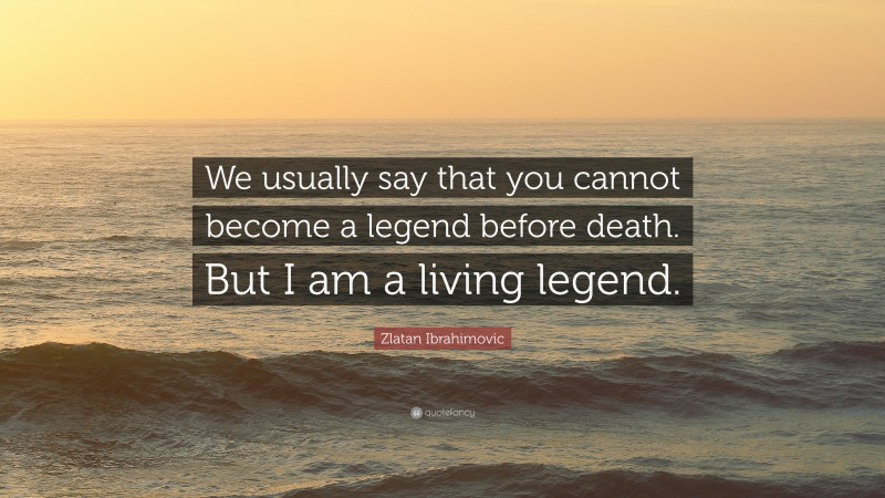 Zlatan Ibrahimovic Quote: “We usually say that you cannot become a legend before death. But I am a living legend.”