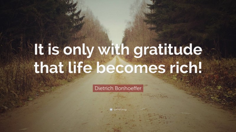 Dietrich Bonhoeffer Quote: “It is only with gratitude that life becomes rich!”