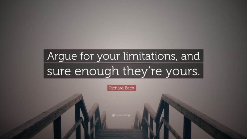 Richard Bach Quote: “Argue for your limitations, and sure enough they’re yours.”