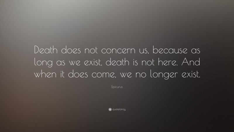 Epicurus Quote: “Death does not concern us, because as long as we exist, death is not here. And when it does come, we no longer exist.”