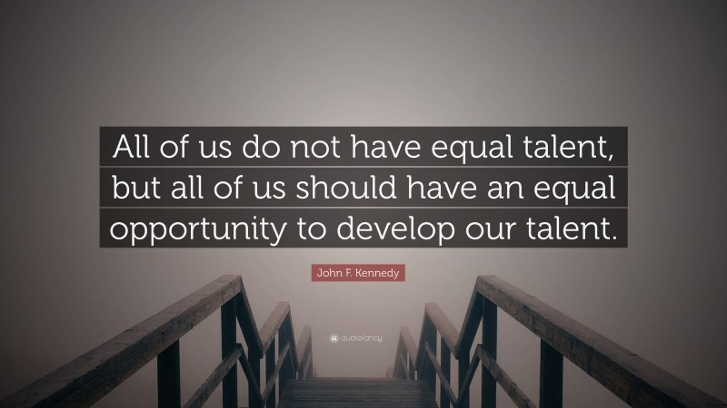 John F. Kennedy Quote: “All of us do not have equal talent, but all of us should have an equal opportunity to develop our talent.”