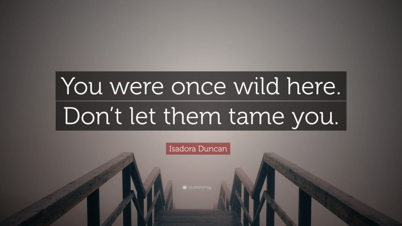 Isadora Duncan Quote: “You were once wild here. Don’t let them tame you.”