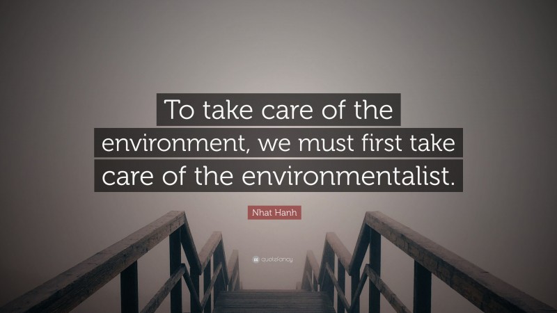 Nhat Hanh Quote: “To take care of the environment, we must first take care of the environmentalist.”