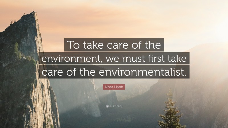Nhat Hanh Quote: “To take care of the environment, we must first take care of the environmentalist.”