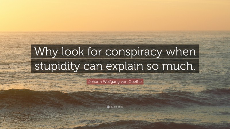 Johann Wolfgang von Goethe Quote: “Why look for conspiracy when stupidity can explain so much.”