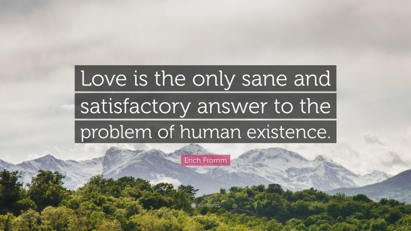 Erich Fromm Quote: “Love is the only sane and satisfactory answer to the problem of human existence.”