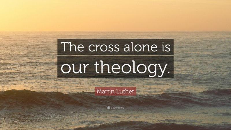 Martin Luther Quote: “The cross alone is our theology.”