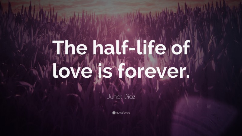 Junot Díaz Quote: “The half-life of love is forever.”