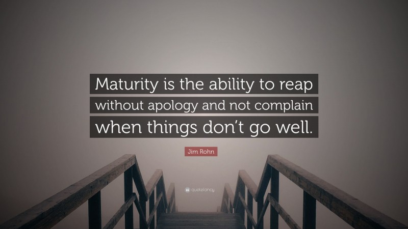 Jim Rohn Quote: “Maturity is the ability to reap without apology and not complain when things don’t go well.”