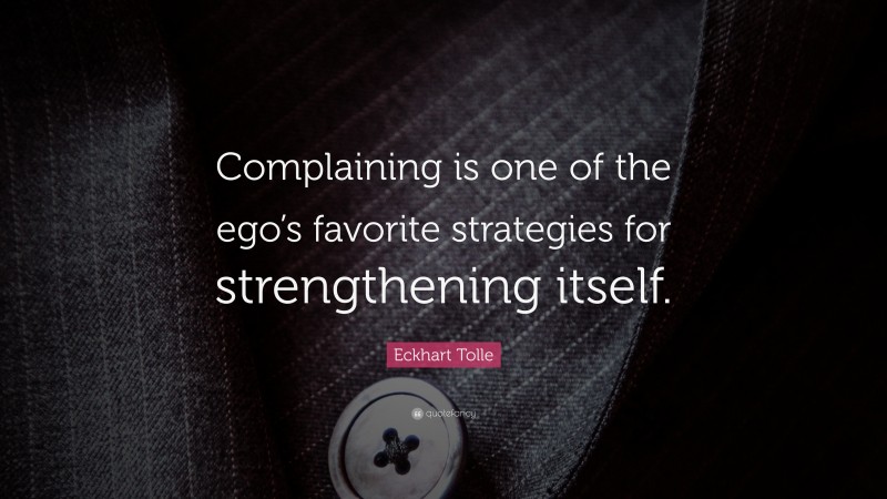 Eckhart Tolle Quote: “Complaining is one of the ego’s favorite strategies for strengthening itself.”