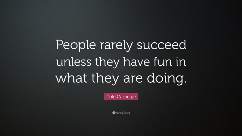 Dale Carnegie Quote: “People rarely succeed unless they have fun in ...