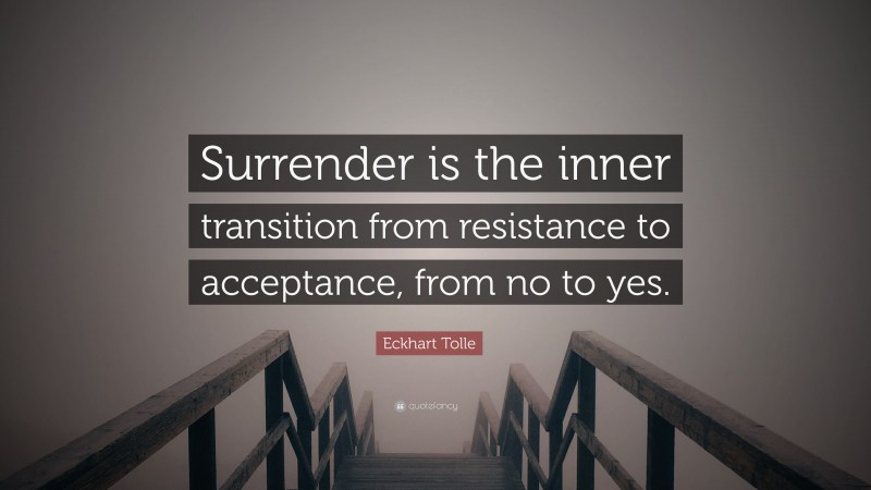 Eckhart Tolle Quote: “Surrender is the inner transition from resistance to acceptance, from no to yes.”