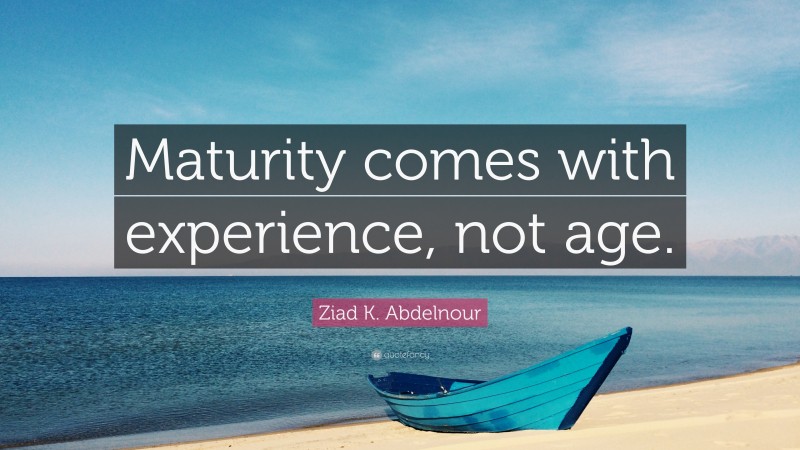 Ziad K. Abdelnour Quote: “Maturity comes with experience, not age.”