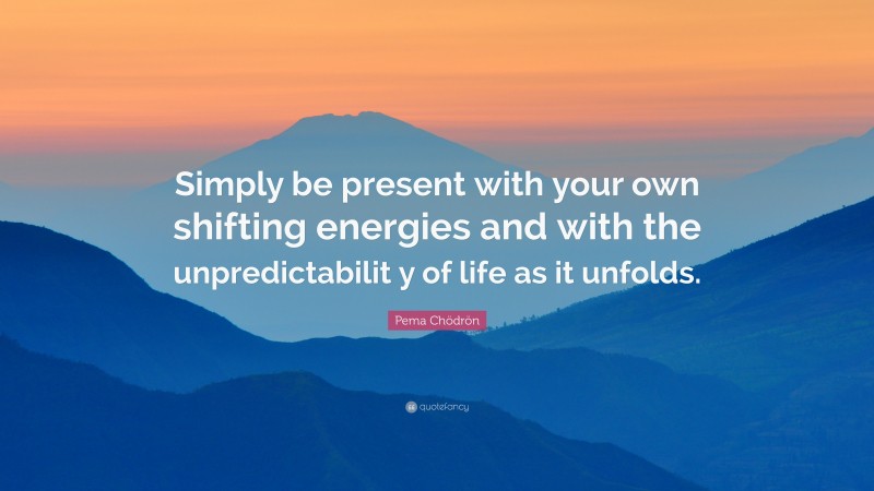 Pema Chödrön Quote: “Simply be present with your own shifting energies and with the unpredictabilit y of life as it unfolds.”
