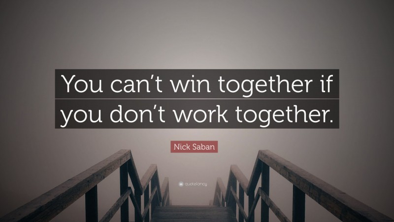 Nick Saban Quote: “You can’t win together if you don’t work together.”