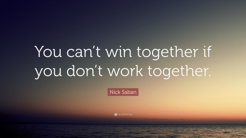 Nick Saban Quote: “You can’t win together if you don’t work together.”