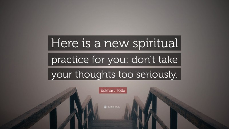 Eckhart Tolle Quote: “Here is a new spiritual practice for you: don’t take your thoughts too seriously.”