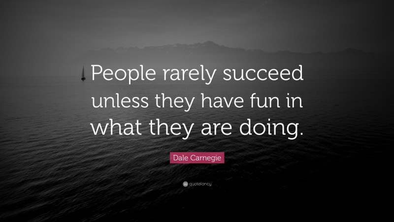 Dale Carnegie Quote: “People rarely succeed unless they have fun in ...