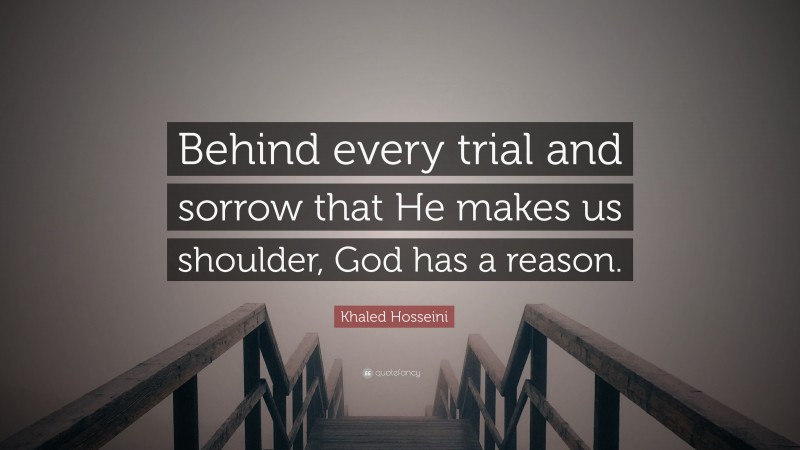Khaled Hosseini Quote: “Behind every trial and sorrow that He makes us shoulder, God has a reason.”