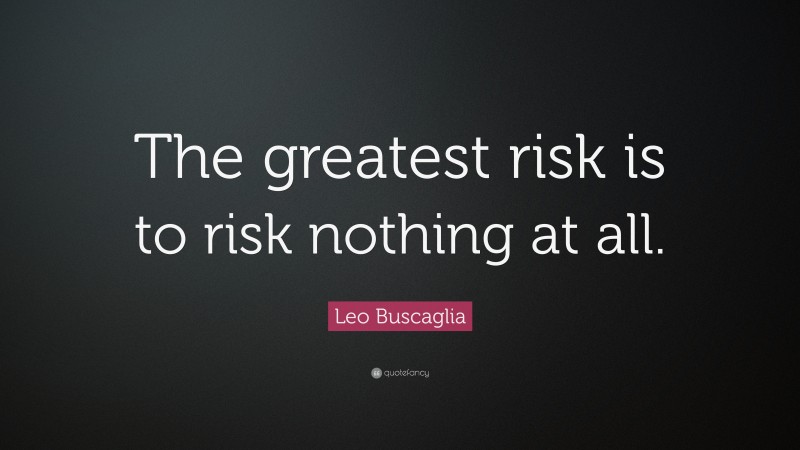 Leo Buscaglia Quote: “The greatest risk is to risk nothing at all.”