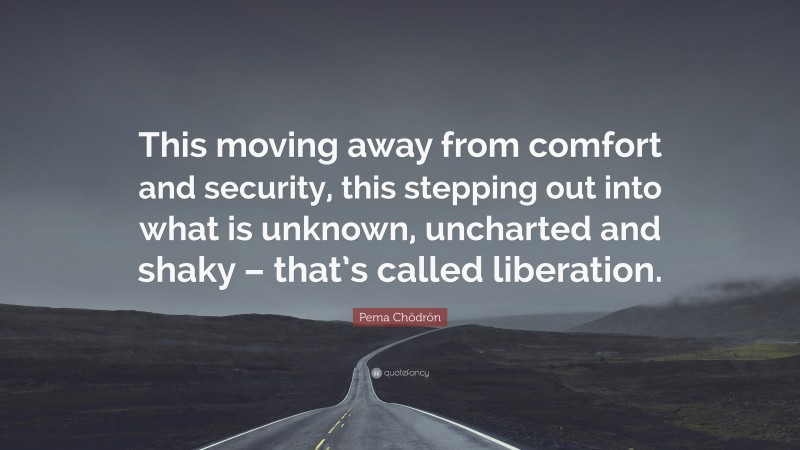 Pema Chödrön Quote: “This moving away from comfort and security, this stepping out into what is unknown, uncharted and shaky – that’s called liberation.”