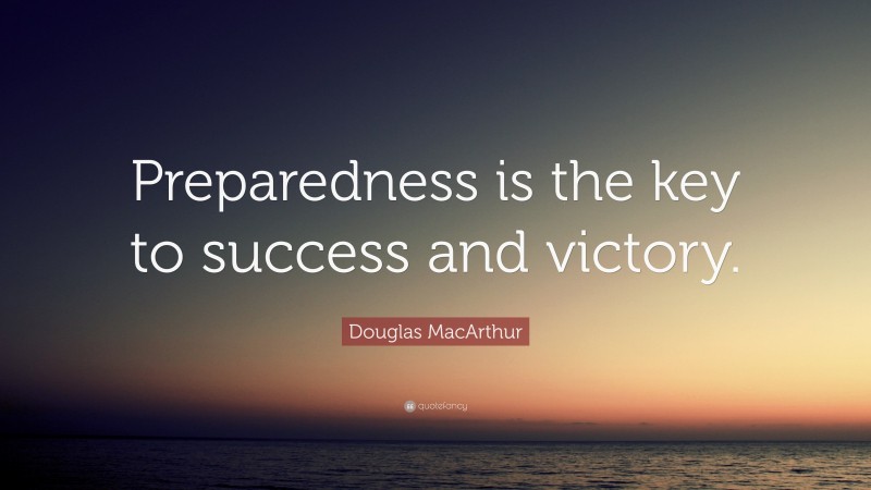 Douglas MacArthur Quote: “Preparedness is the key to success and victory.”