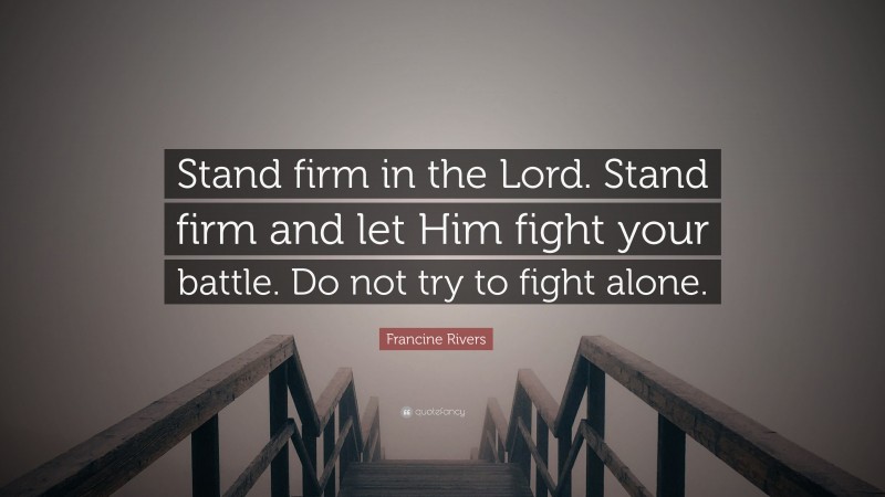 Francine Rivers Quote: “Stand firm in the Lord. Stand firm and let Him fight your battle. Do not try to fight alone.”