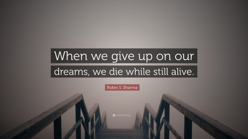 Robin S. Sharma Quote: “When we give up on our dreams, we die while still alive.”
