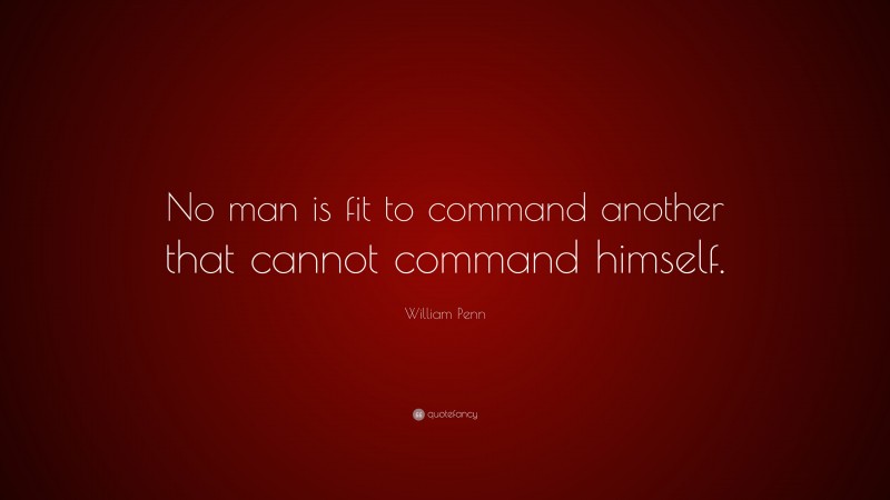William Penn Quote: “No man is fit to command another that cannot command himself.”