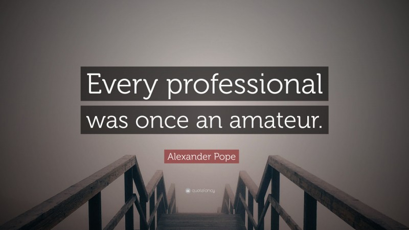 Alexander Pope Quote: “Every professional was once an amateur.”