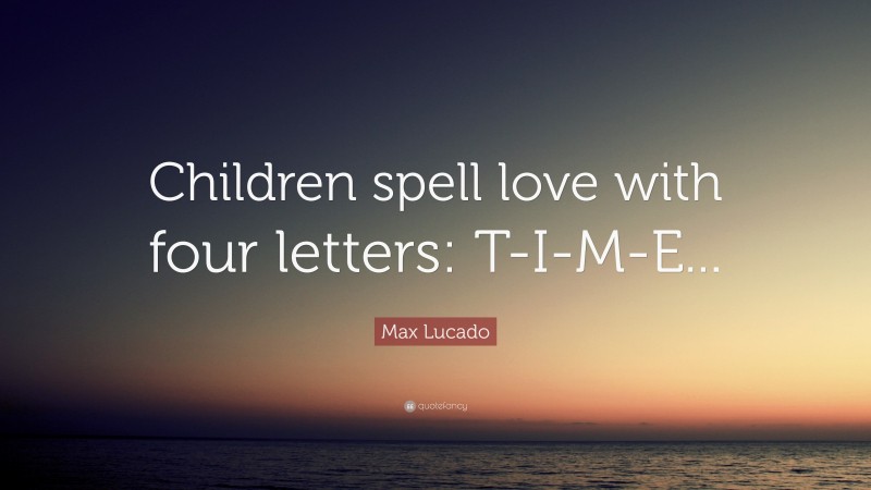 Max Lucado Quote: “Children spell love with four letters: T-I-M-E...”