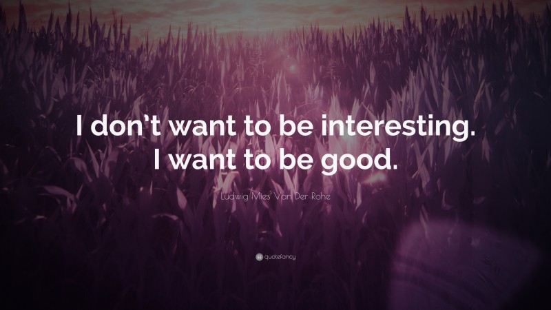 Ludwig Mies Van Der Rohe Quote: “I don’t want to be interesting. I want to be good.”