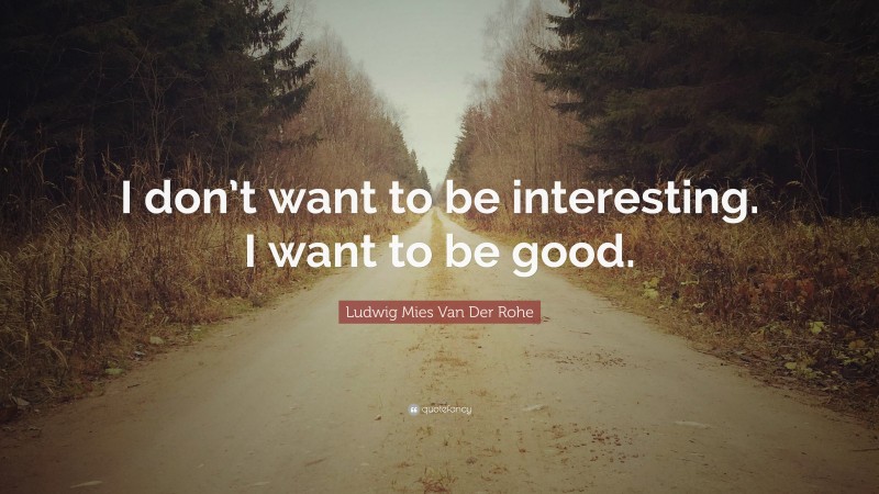 Ludwig Mies Van Der Rohe Quote: “I don’t want to be interesting. I want to be good.”