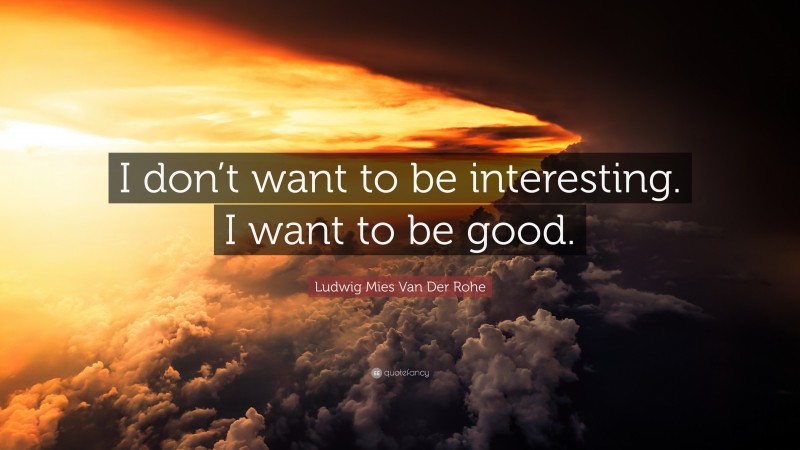 Ludwig Mies Van Der Rohe Quote: “I don’t want to be interesting. I want to be good.”