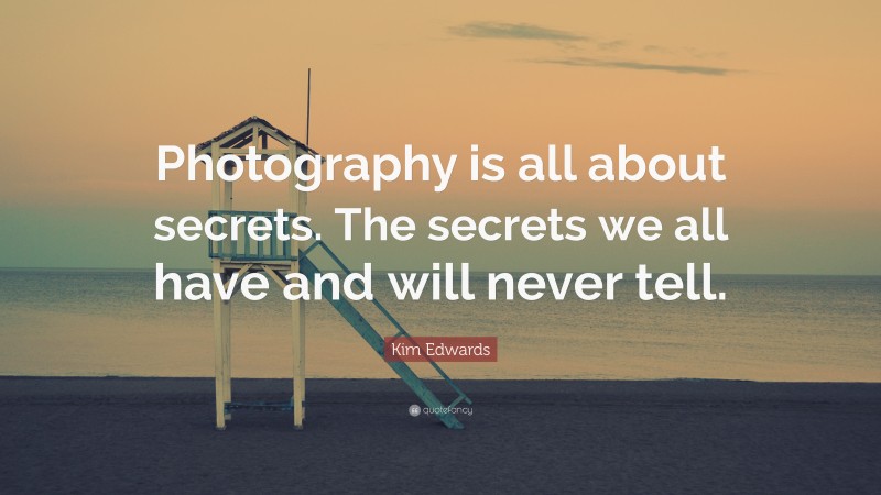 Kim Edwards Quote: “Photography is all about secrets. The secrets we ...