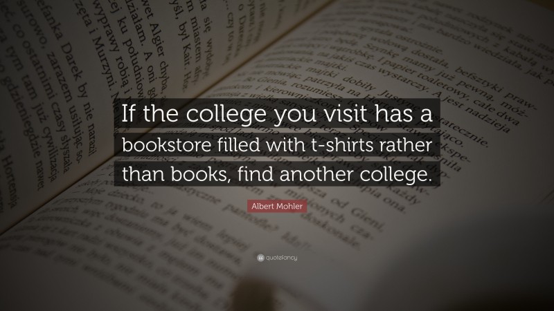 Albert Mohler Quote: “If the college you visit has a bookstore filled with t-shirts rather than books, find another college.”