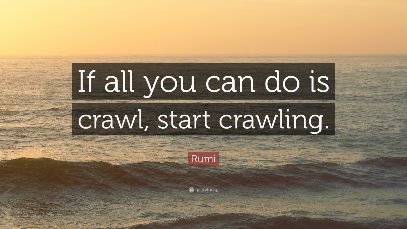 Rumi Quote: “If all you can do is crawl, start crawling.”
