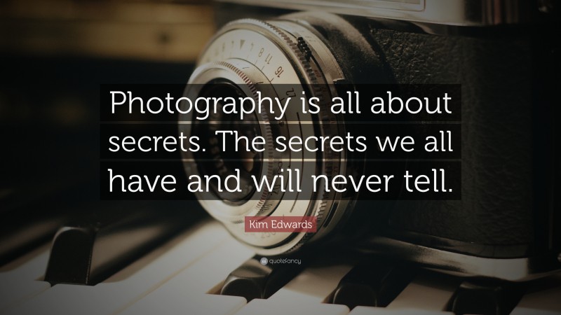 Kim Edwards Quote: “Photography is all about secrets. The secrets we all have and will never tell.”