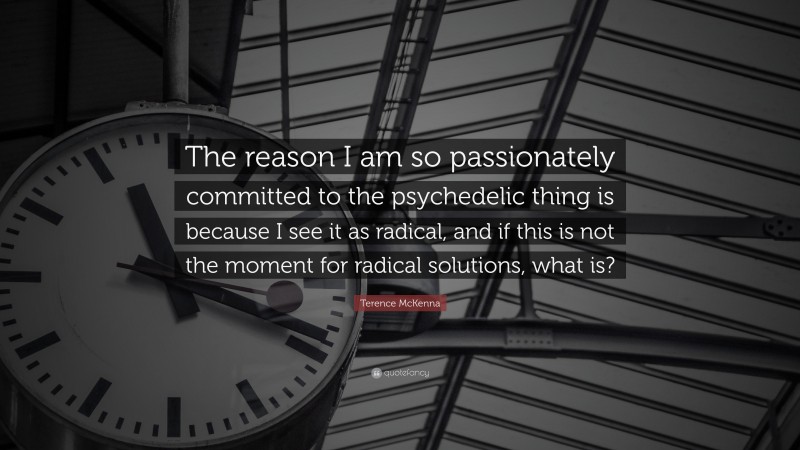 Terence McKenna Quote: “The reason I am so passionately committed to the psychedelic thing is because I see it as radical, and if this is not the moment for radical solutions, what is?”