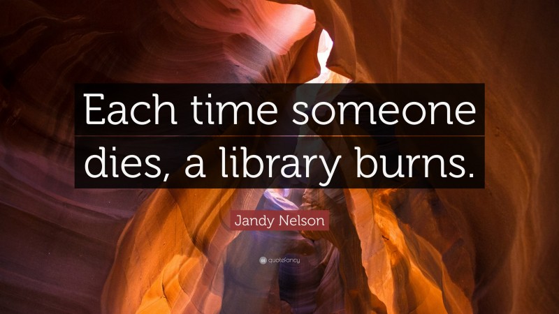 Jandy Nelson Quote: “Each time someone dies, a library burns.”