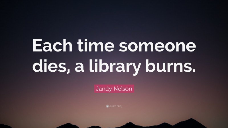 Jandy Nelson Quote: “Each time someone dies, a library burns.”