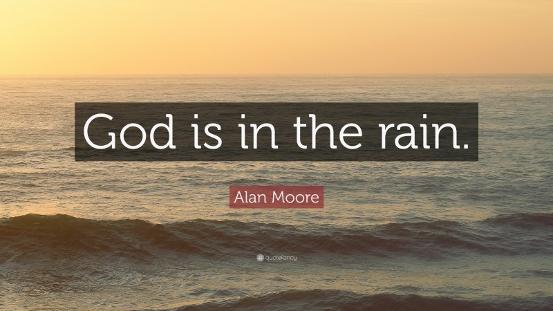 Alan Moore Quote: “God is in the rain.”