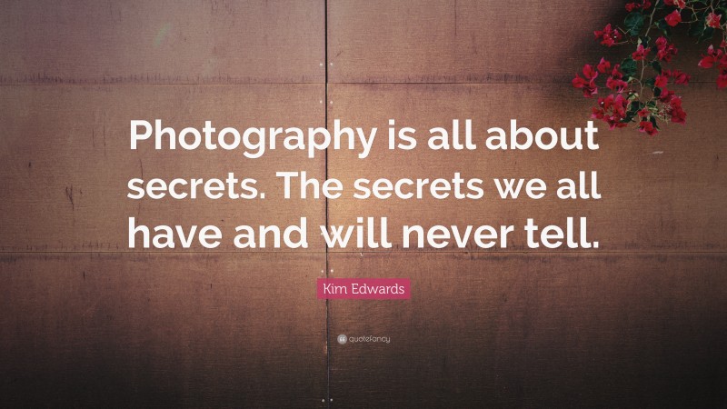Kim Edwards Quote: “Photography is all about secrets. The secrets we all have and will never tell.”
