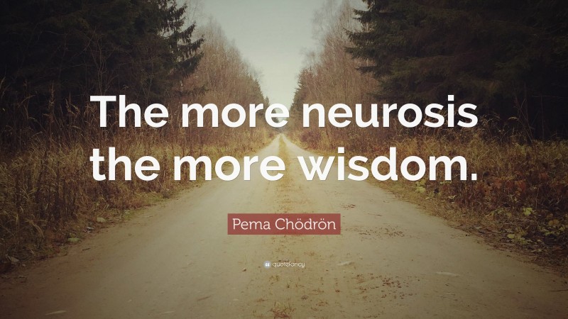 Pema Chödrön Quote: “The more neurosis the more wisdom.”