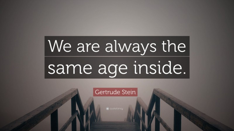 Gertrude Stein Quote: “We are always the same age inside.”