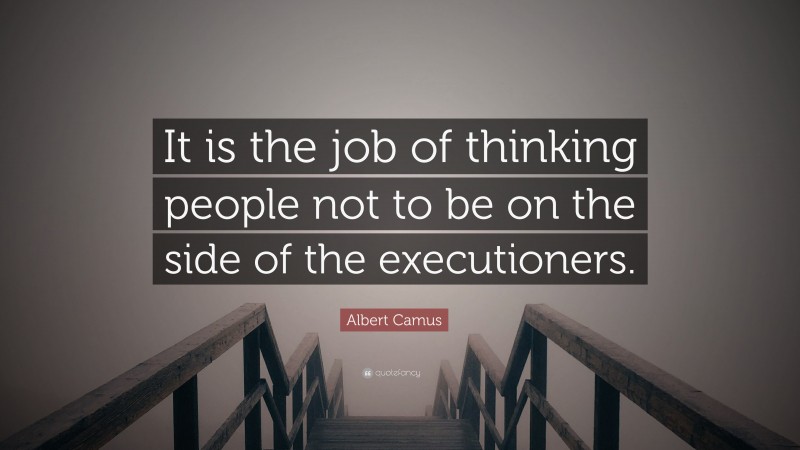 Albert Camus Quote: “It is the job of thinking people not to be on the side of the executioners.”