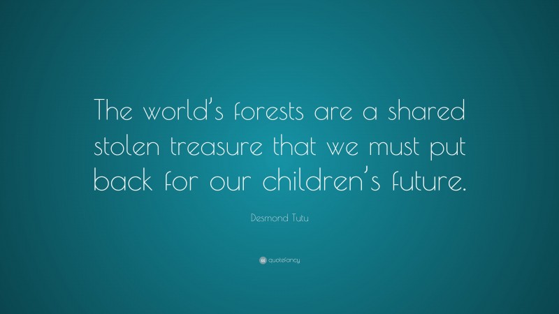 Desmond Tutu Quote: “The world’s forests are a shared stolen treasure that we must put back for our children’s future.”