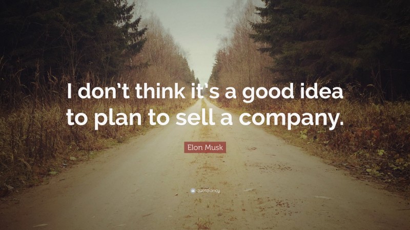 Elon Musk Quote: “I don’t think it’s a good idea to plan to sell a company.”
